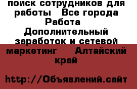 поиск сотрудников для работы - Все города Работа » Дополнительный заработок и сетевой маркетинг   . Алтайский край